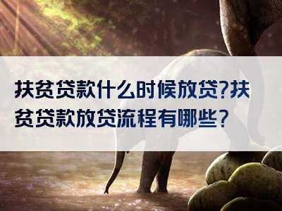 扶贫贷款什么时候放贷？扶贫贷款放贷流程有哪些？