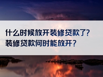 什么时候放开装修贷款了？装修贷款何时能放开？