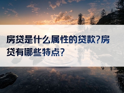 房贷是什么属性的贷款？房贷有哪些特点？