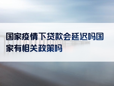 国家疫情下贷款会延迟吗国家有相关政策吗