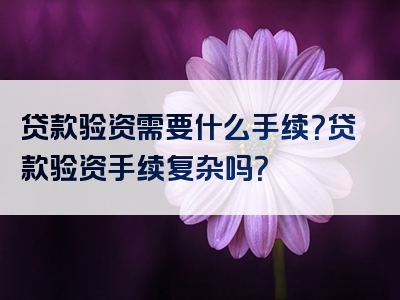 贷款验资需要什么手续？贷款验资手续复杂吗？