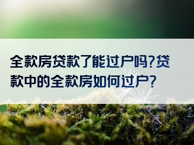 全款房贷款了能过户吗？贷款中的全款房如何过户？