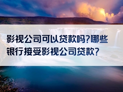 影视公司可以贷款吗？哪些银行接受影视公司贷款？