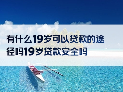 有什么19岁可以贷款的途径吗19岁贷款安全吗