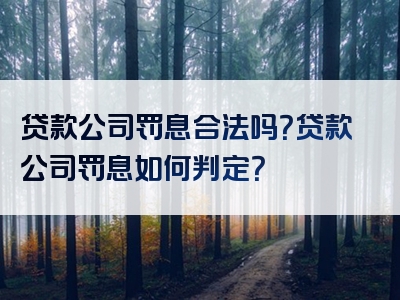 贷款公司罚息合法吗？贷款公司罚息如何判定？