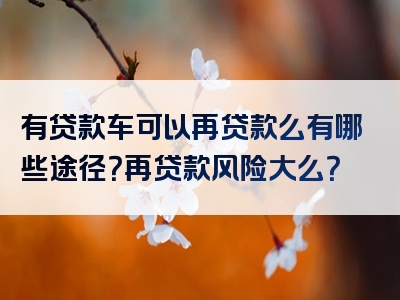 有贷款车可以再贷款么有哪些途径？再贷款风险大么？