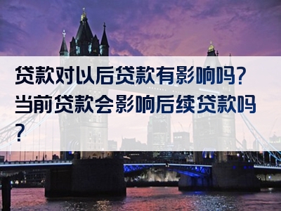 贷款对以后贷款有影响吗？当前贷款会影响后续贷款吗？