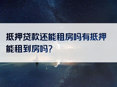 抵押贷款还能租房吗有抵押能租到房吗？