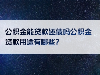 公积金能贷款还债吗公积金贷款用途有哪些？