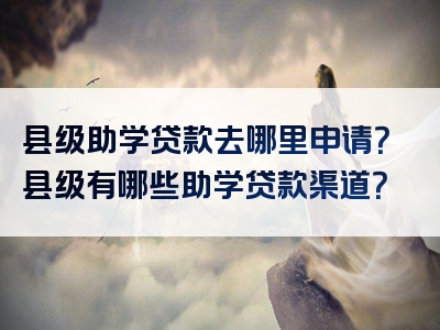 县级助学贷款去哪里申请？县级有哪些助学贷款渠道？