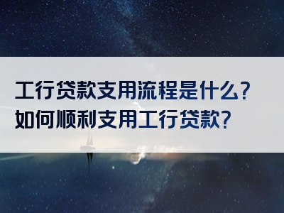 工行贷款支用流程是什么？如何顺利支用工行贷款？