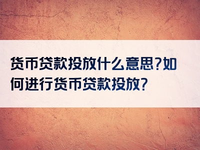 货币贷款投放什么意思？如何进行货币贷款投放？