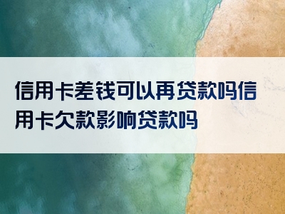 信用卡差钱可以再贷款吗信用卡欠款影响贷款吗