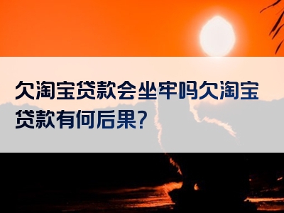 欠淘宝贷款会坐牢吗欠淘宝贷款有何后果？