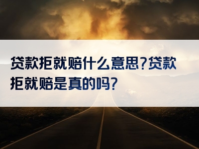 贷款拒就赔什么意思？贷款拒就赔是真的吗？