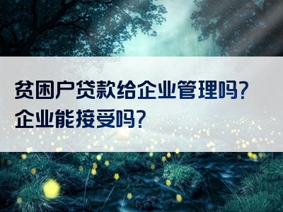 贫困户贷款给企业管理吗？企业能接受吗？