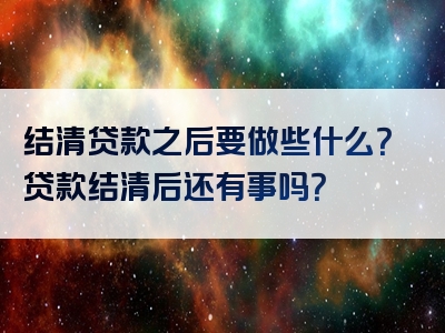 结清贷款之后要做些什么？贷款结清后还有事吗？