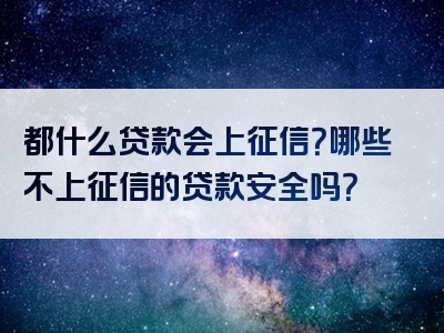 都什么贷款会上征信？哪些不上征信的贷款安全吗？