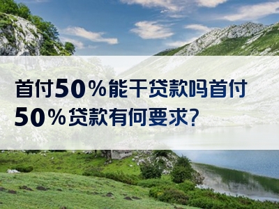 首付50%能干贷款吗首付50%贷款有何要求？