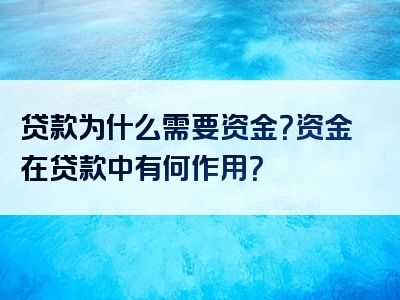 贷款为什么需要资金？资金在贷款中有何作用？