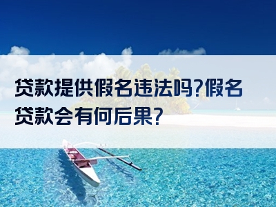 贷款提供假名违法吗？假名贷款会有何后果？