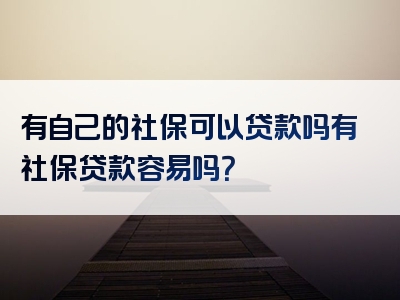 有自己的社保可以贷款吗有社保贷款容易吗？