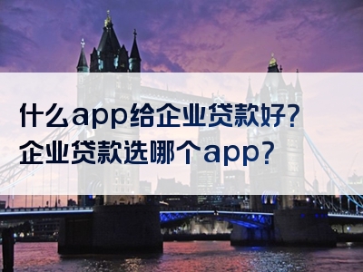 什么app给企业贷款好？企业贷款选哪个app？