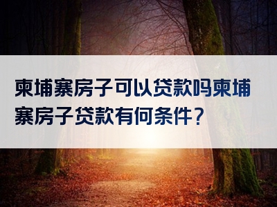 柬埔寨房子可以贷款吗柬埔寨房子贷款有何条件？