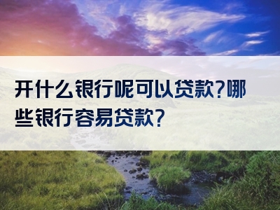 开什么银行呢可以贷款？哪些银行容易贷款？