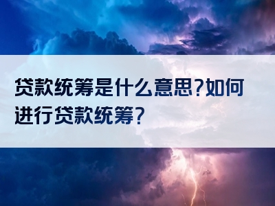 贷款统筹是什么意思？如何进行贷款统筹？