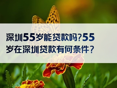 深圳55岁能贷款吗？55岁在深圳贷款有何条件？