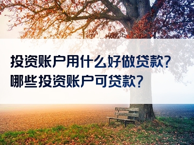 投资账户用什么好做贷款？哪些投资账户可贷款？