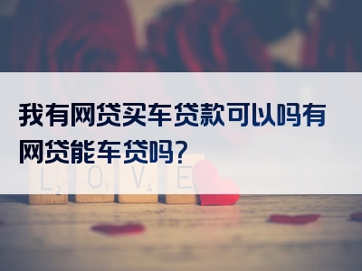 我有网贷买车贷款可以吗有网贷能车贷吗？