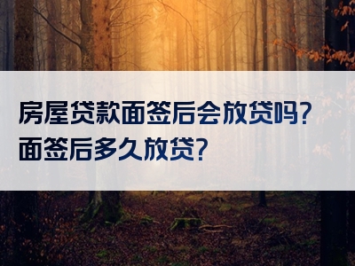 房屋贷款面签后会放贷吗？面签后多久放贷？