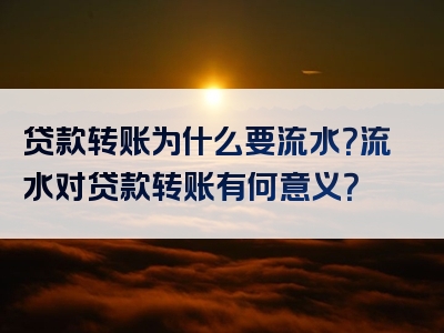 贷款转账为什么要流水？流水对贷款转账有何意义？