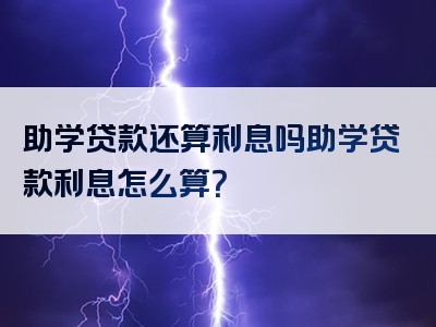 助学贷款还算利息吗助学贷款利息怎么算？