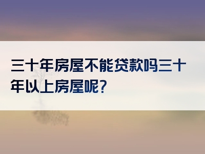 三十年房屋不能贷款吗三十年以上房屋呢？