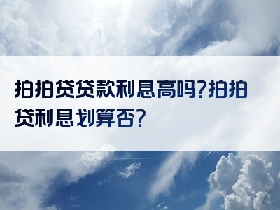 拍拍贷贷款利息高吗？拍拍贷利息划算否？