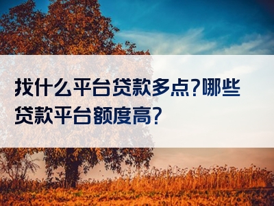 找什么平台贷款多点？哪些贷款平台额度高？