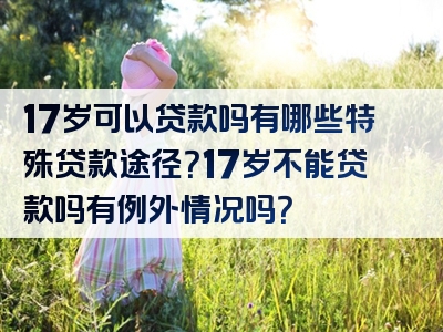 17岁可以贷款吗有哪些特殊贷款途径？17岁不能贷款吗有例外情况吗？