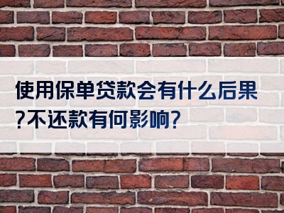 使用保单贷款会有什么后果？不还款有何影响？