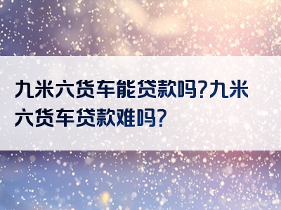 九米六货车能贷款吗？九米六货车贷款难吗？