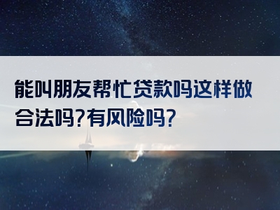 能叫朋友帮忙贷款吗这样做合法吗？有风险吗？