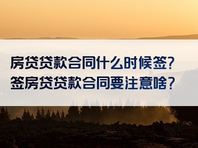 房贷贷款合同什么时候签？签房贷贷款合同要注意啥？