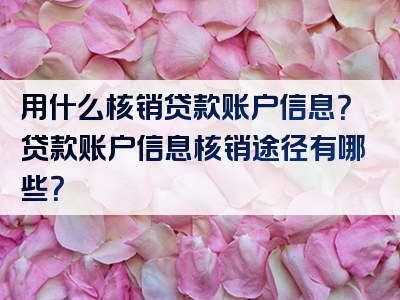 用什么核销贷款账户信息？贷款账户信息核销途径有哪些？