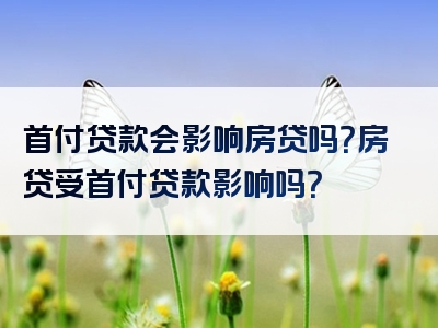 首付贷款会影响房贷吗？房贷受首付贷款影响吗？