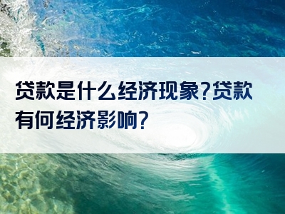 贷款是什么经济现象？贷款有何经济影响？