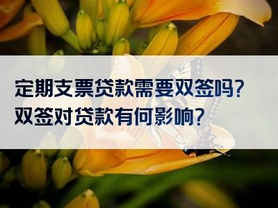 定期支票贷款需要双签吗？双签对贷款有何影响？