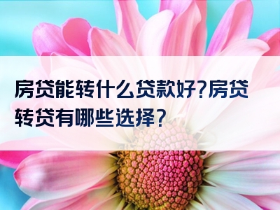 房贷能转什么贷款好？房贷转贷有哪些选择？