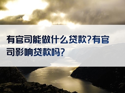 有官司能做什么贷款？有官司影响贷款吗？